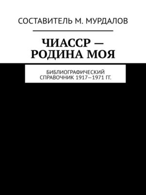 cover image of ЧИАССР – родина моя. Библиографический справочник 1917—1971 гг.